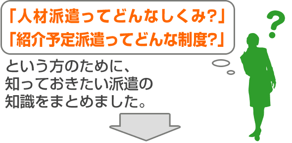 「人材派遣ってどんな仕組み？」、「紹介予定派遣ってどんな制度？」という方のために派遣の知識をまとめました。